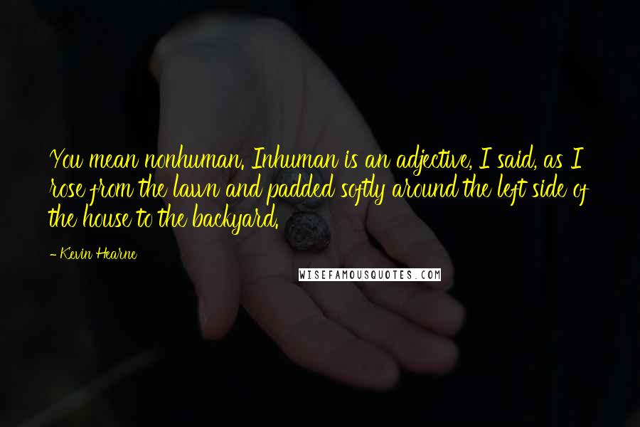 Kevin Hearne Quotes: You mean nonhuman. Inhuman is an adjective, I said, as I rose from the lawn and padded softly around the left side of the house to the backyard.