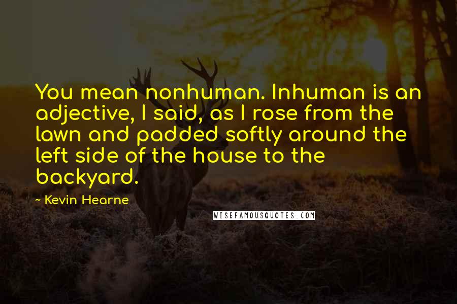 Kevin Hearne Quotes: You mean nonhuman. Inhuman is an adjective, I said, as I rose from the lawn and padded softly around the left side of the house to the backyard.