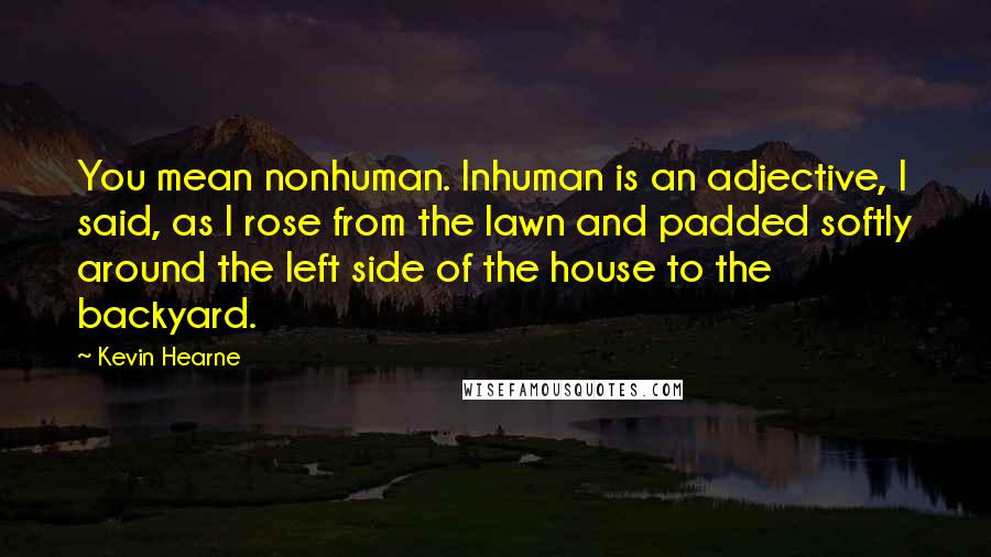 Kevin Hearne Quotes: You mean nonhuman. Inhuman is an adjective, I said, as I rose from the lawn and padded softly around the left side of the house to the backyard.