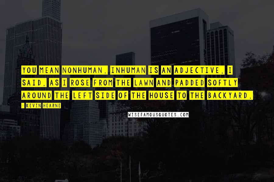 Kevin Hearne Quotes: You mean nonhuman. Inhuman is an adjective, I said, as I rose from the lawn and padded softly around the left side of the house to the backyard.