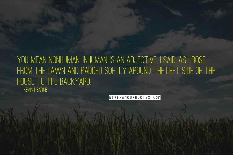 Kevin Hearne Quotes: You mean nonhuman. Inhuman is an adjective, I said, as I rose from the lawn and padded softly around the left side of the house to the backyard.