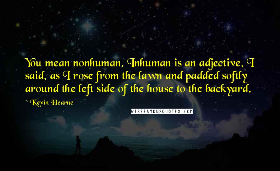 Kevin Hearne Quotes: You mean nonhuman. Inhuman is an adjective, I said, as I rose from the lawn and padded softly around the left side of the house to the backyard.