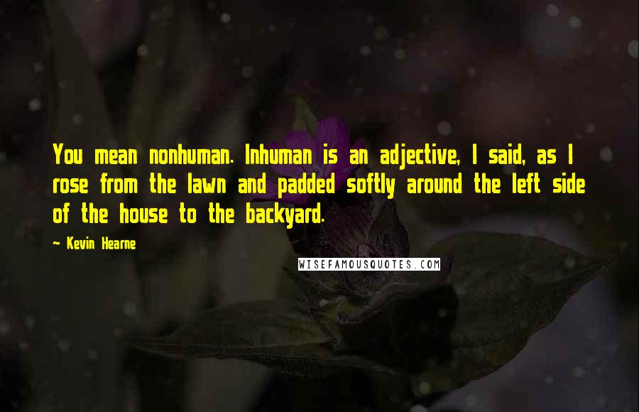 Kevin Hearne Quotes: You mean nonhuman. Inhuman is an adjective, I said, as I rose from the lawn and padded softly around the left side of the house to the backyard.