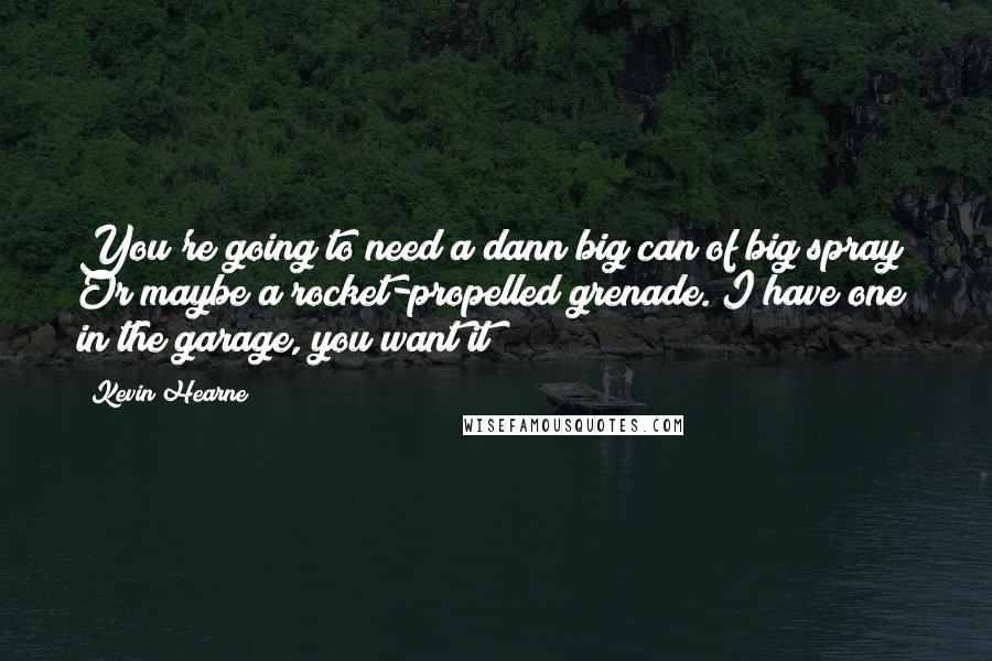 Kevin Hearne Quotes: You're going to need a dann big can of big spray! Or maybe a rocket-propelled grenade. I have one in the garage, you want it?