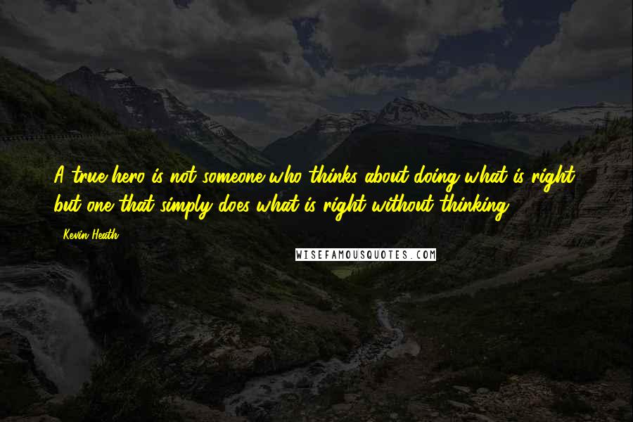 Kevin Heath Quotes: A true hero is not someone who thinks about doing what is right, but one that simply does what is right without thinking!