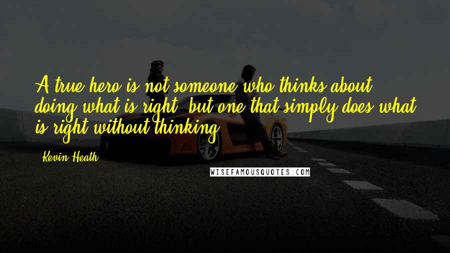 Kevin Heath Quotes: A true hero is not someone who thinks about doing what is right, but one that simply does what is right without thinking!