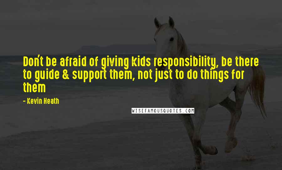 Kevin Heath Quotes: Don't be afraid of giving kids responsibility, be there to guide & support them, not just to do things for them