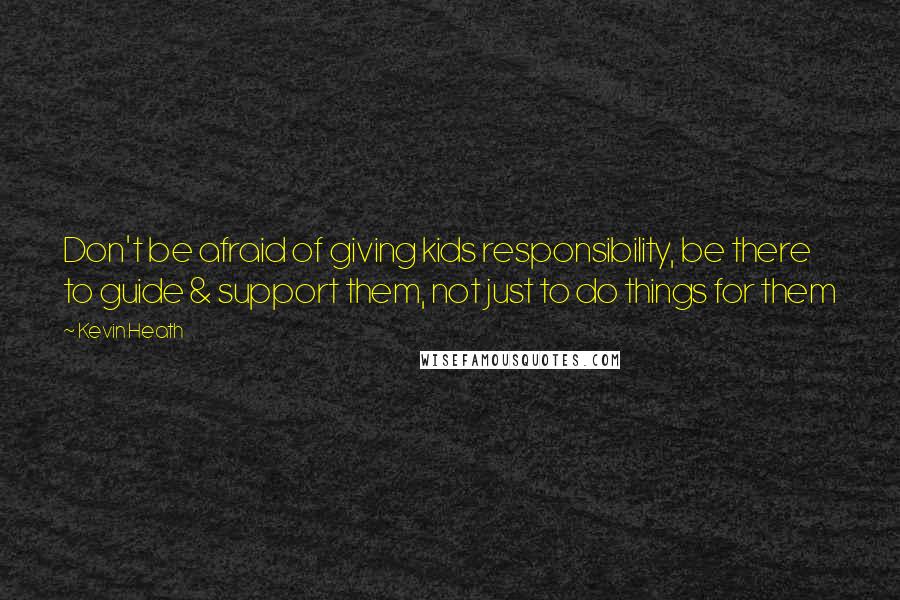 Kevin Heath Quotes: Don't be afraid of giving kids responsibility, be there to guide & support them, not just to do things for them