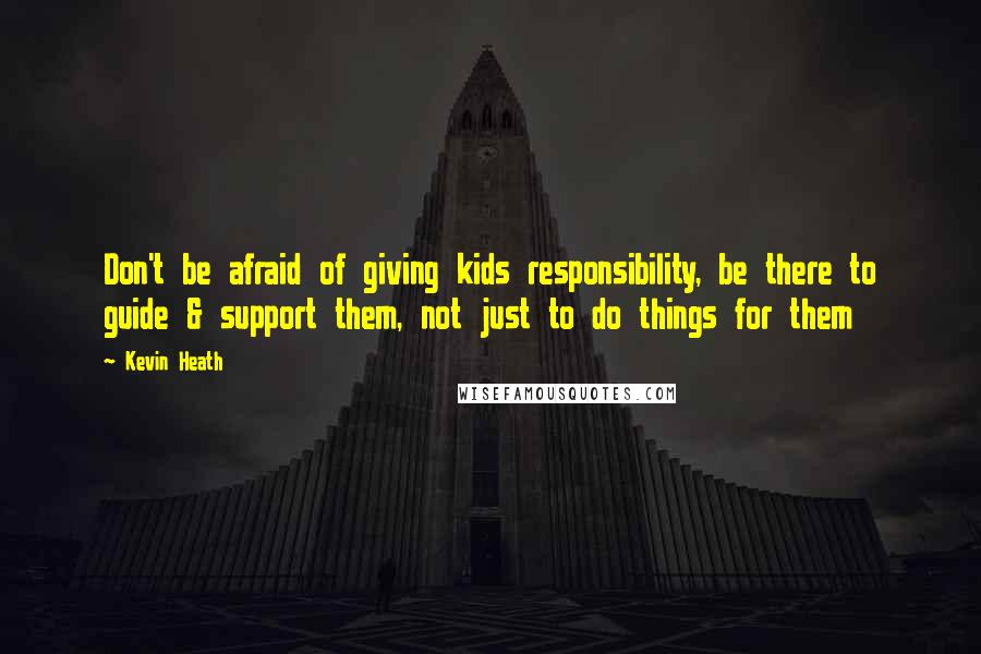Kevin Heath Quotes: Don't be afraid of giving kids responsibility, be there to guide & support them, not just to do things for them