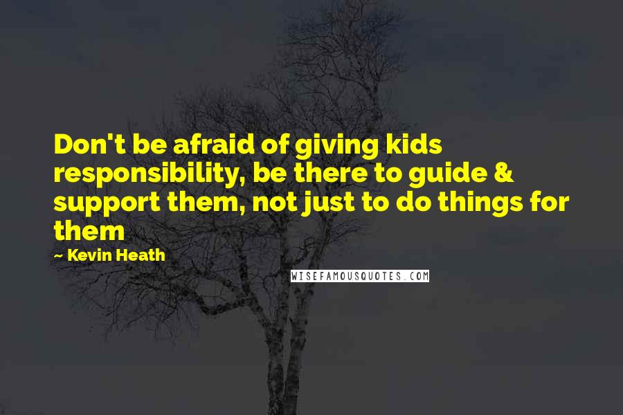 Kevin Heath Quotes: Don't be afraid of giving kids responsibility, be there to guide & support them, not just to do things for them