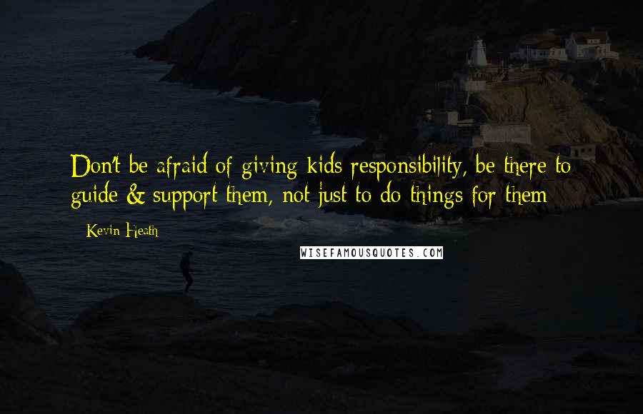 Kevin Heath Quotes: Don't be afraid of giving kids responsibility, be there to guide & support them, not just to do things for them