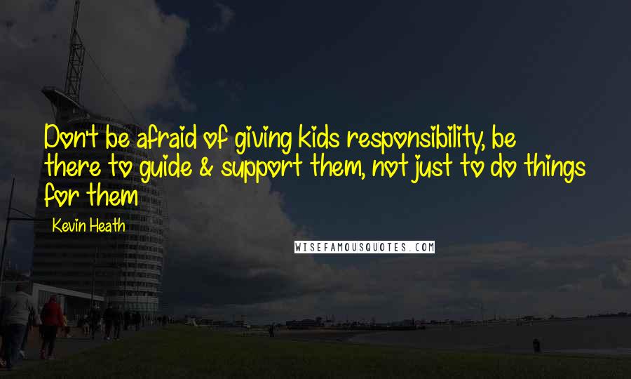Kevin Heath Quotes: Don't be afraid of giving kids responsibility, be there to guide & support them, not just to do things for them