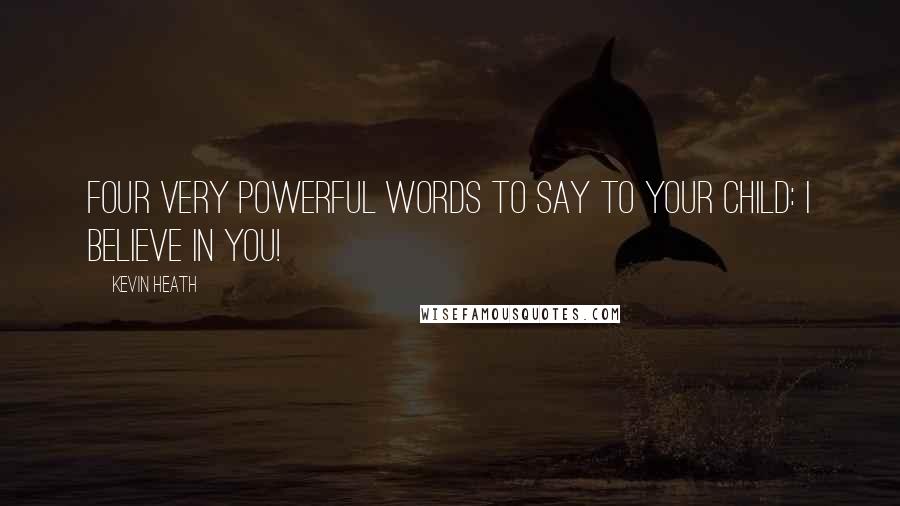 Kevin Heath Quotes: Four Very Powerful Words to say to your child: I Believe in you!