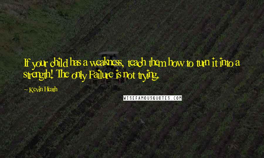 Kevin Heath Quotes: If your child has a weakness, teach them how to turn it into a strength! The only Failure is not trying.