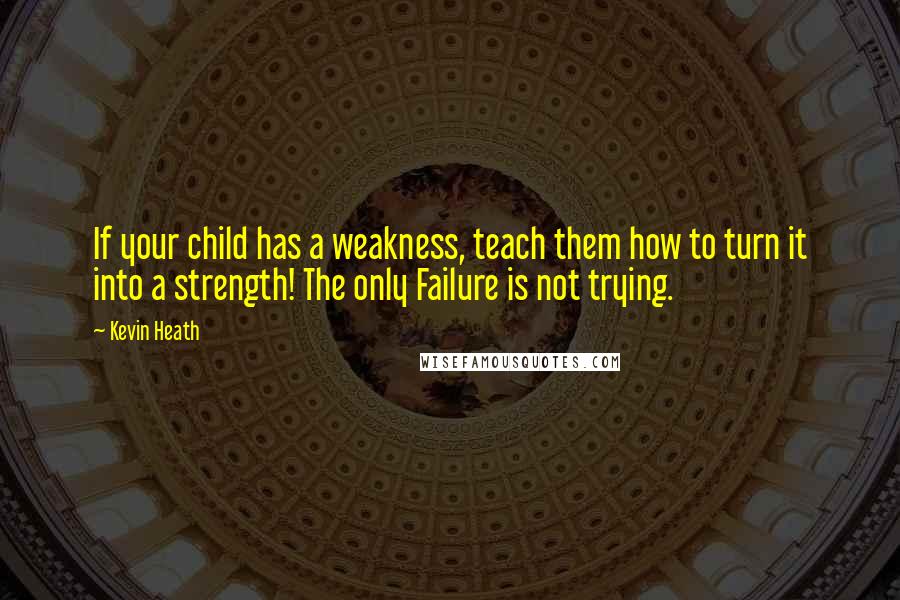 Kevin Heath Quotes: If your child has a weakness, teach them how to turn it into a strength! The only Failure is not trying.