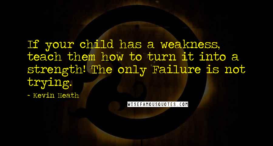 Kevin Heath Quotes: If your child has a weakness, teach them how to turn it into a strength! The only Failure is not trying.