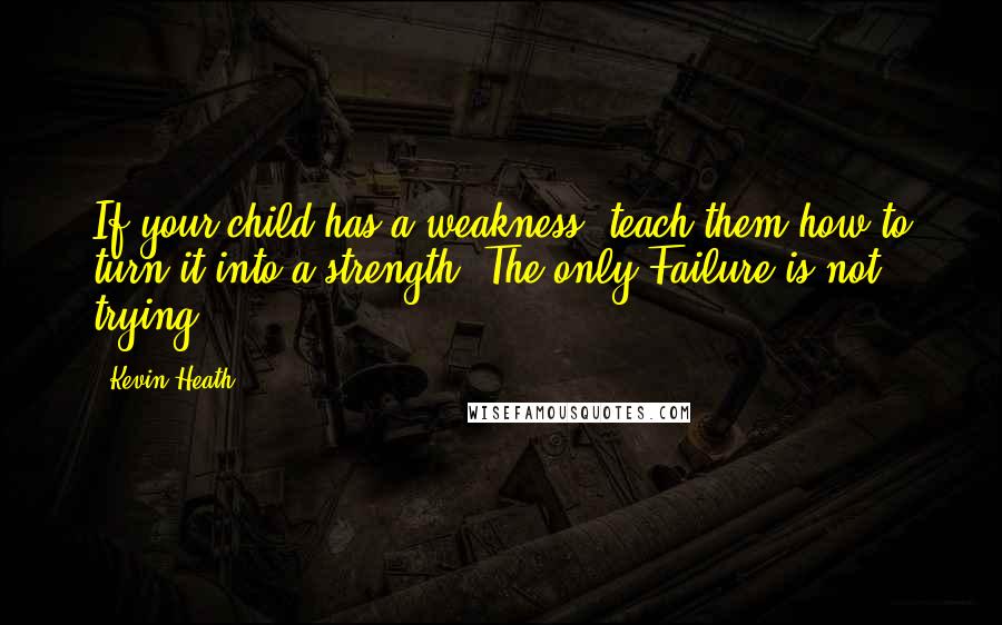 Kevin Heath Quotes: If your child has a weakness, teach them how to turn it into a strength! The only Failure is not trying.