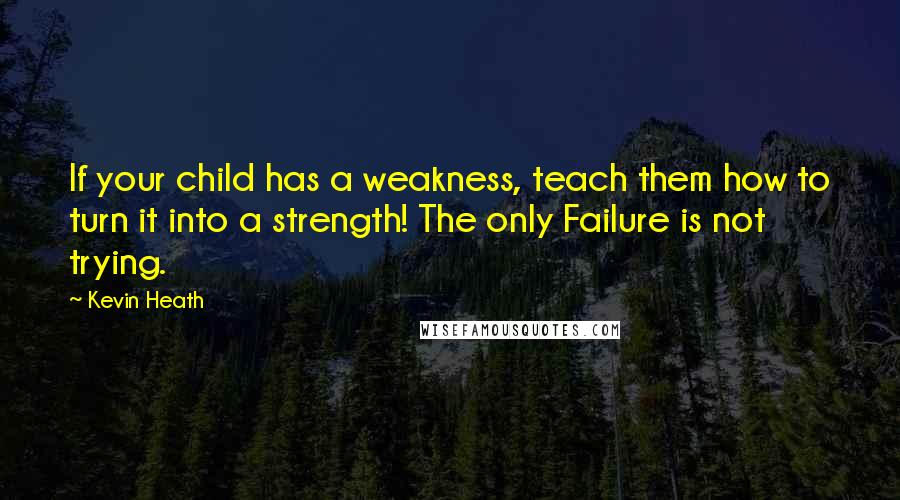 Kevin Heath Quotes: If your child has a weakness, teach them how to turn it into a strength! The only Failure is not trying.