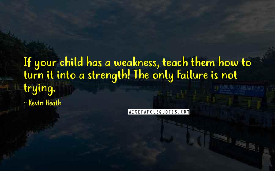 Kevin Heath Quotes: If your child has a weakness, teach them how to turn it into a strength! The only Failure is not trying.