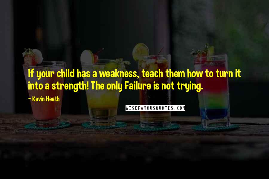 Kevin Heath Quotes: If your child has a weakness, teach them how to turn it into a strength! The only Failure is not trying.