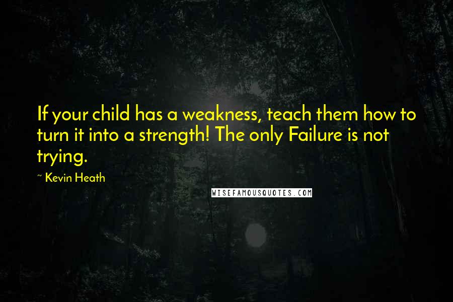 Kevin Heath Quotes: If your child has a weakness, teach them how to turn it into a strength! The only Failure is not trying.