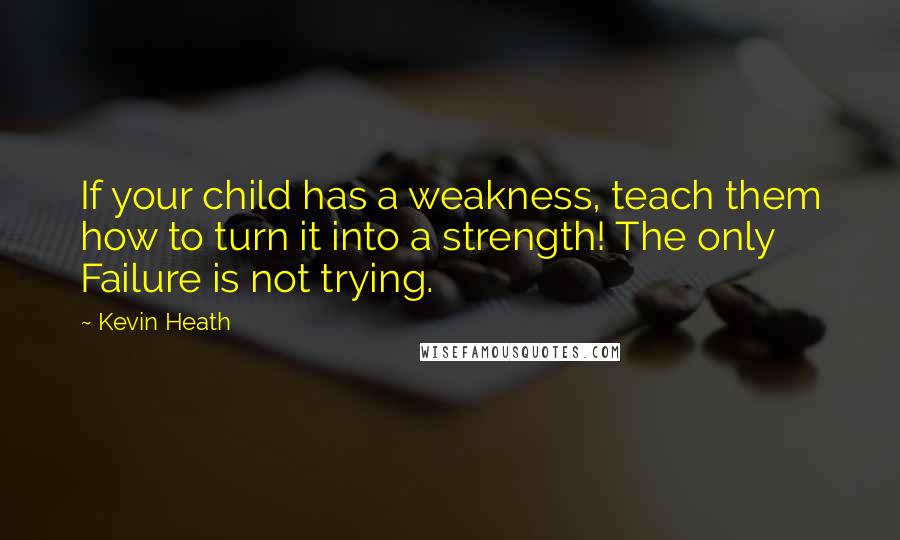 Kevin Heath Quotes: If your child has a weakness, teach them how to turn it into a strength! The only Failure is not trying.