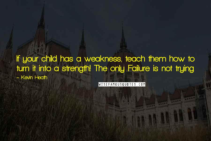 Kevin Heath Quotes: If your child has a weakness, teach them how to turn it into a strength! The only Failure is not trying.