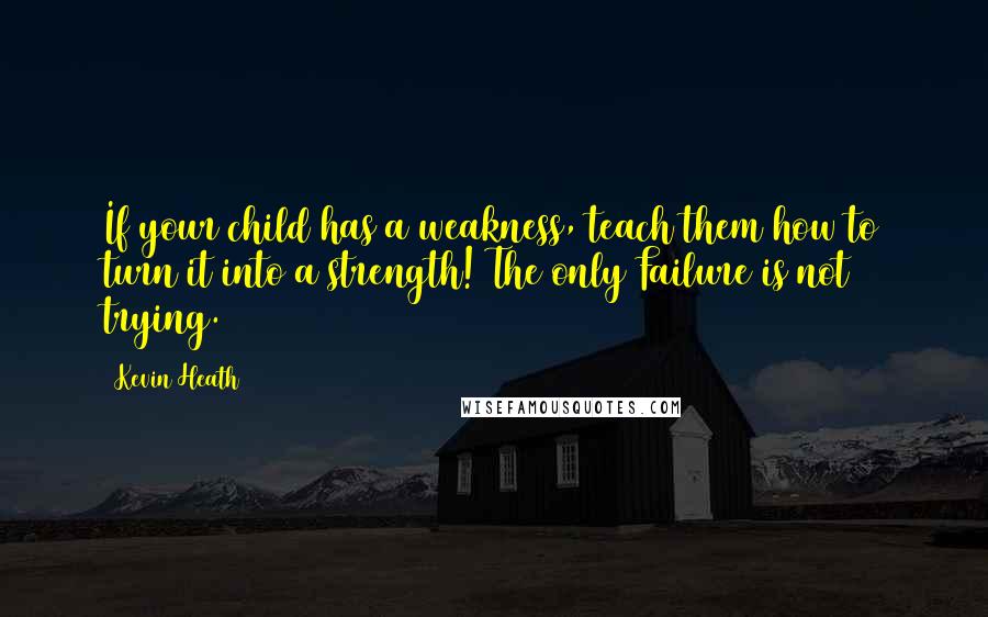 Kevin Heath Quotes: If your child has a weakness, teach them how to turn it into a strength! The only Failure is not trying.