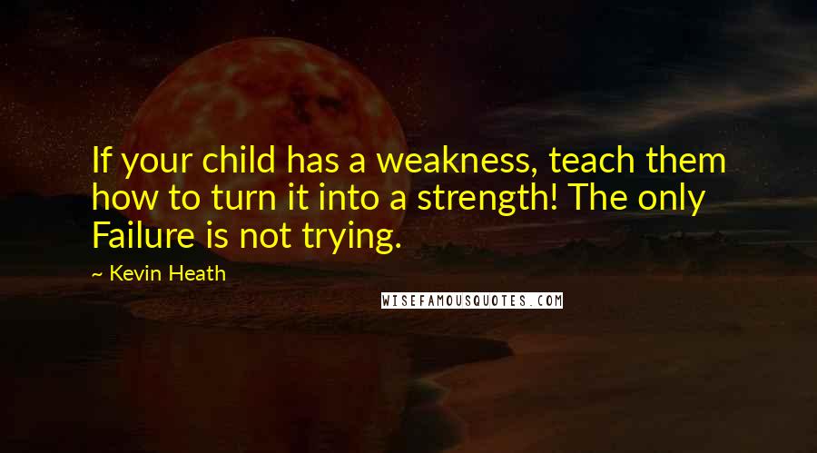 Kevin Heath Quotes: If your child has a weakness, teach them how to turn it into a strength! The only Failure is not trying.