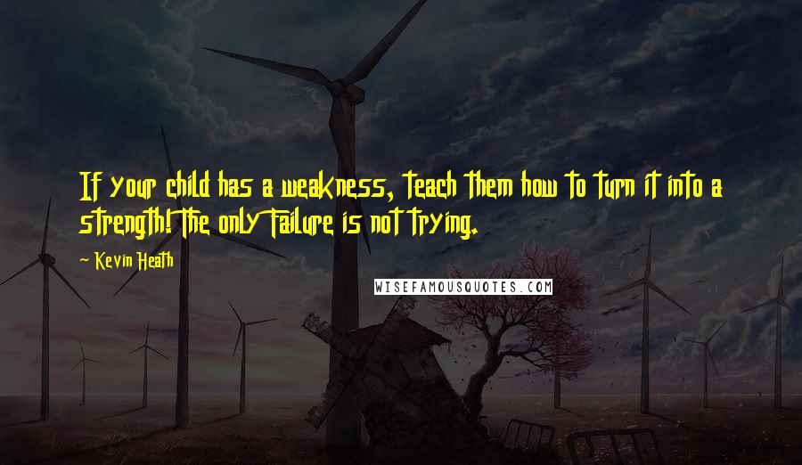 Kevin Heath Quotes: If your child has a weakness, teach them how to turn it into a strength! The only Failure is not trying.