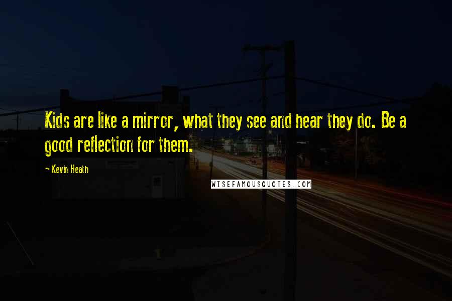 Kevin Heath Quotes: Kids are like a mirror, what they see and hear they do. Be a good reflection for them.