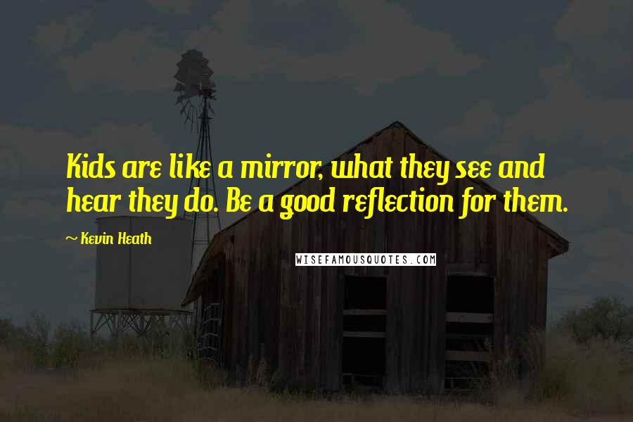 Kevin Heath Quotes: Kids are like a mirror, what they see and hear they do. Be a good reflection for them.