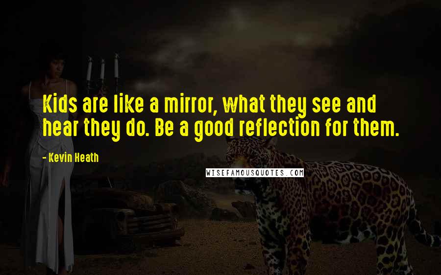 Kevin Heath Quotes: Kids are like a mirror, what they see and hear they do. Be a good reflection for them.