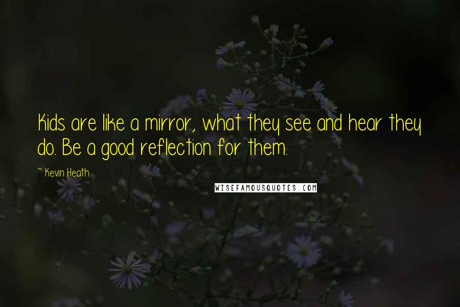 Kevin Heath Quotes: Kids are like a mirror, what they see and hear they do. Be a good reflection for them.
