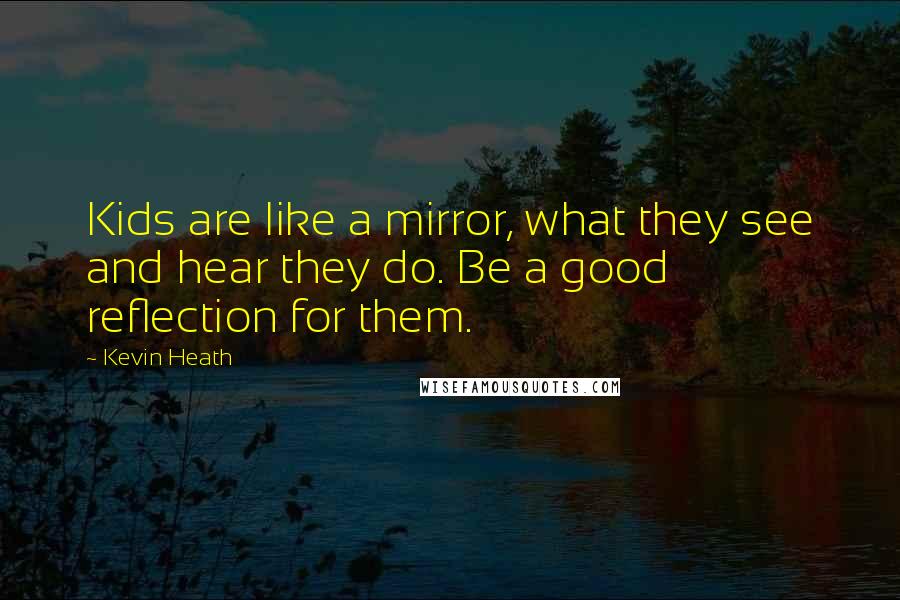 Kevin Heath Quotes: Kids are like a mirror, what they see and hear they do. Be a good reflection for them.