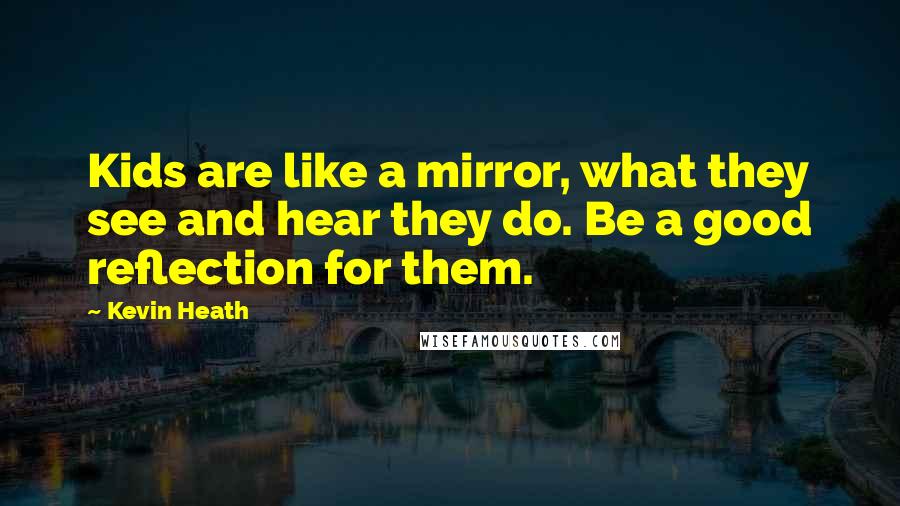 Kevin Heath Quotes: Kids are like a mirror, what they see and hear they do. Be a good reflection for them.