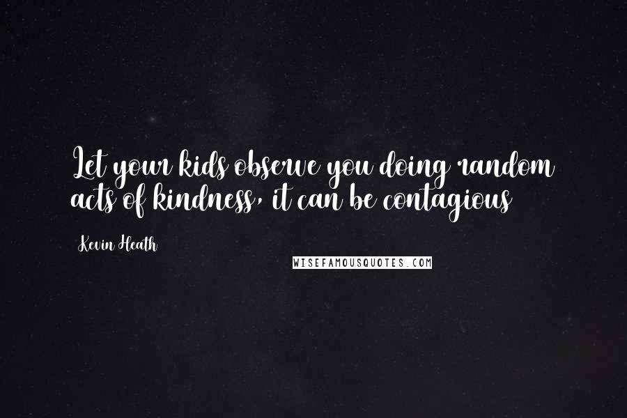 Kevin Heath Quotes: Let your kids observe you doing random acts of kindness, it can be contagious