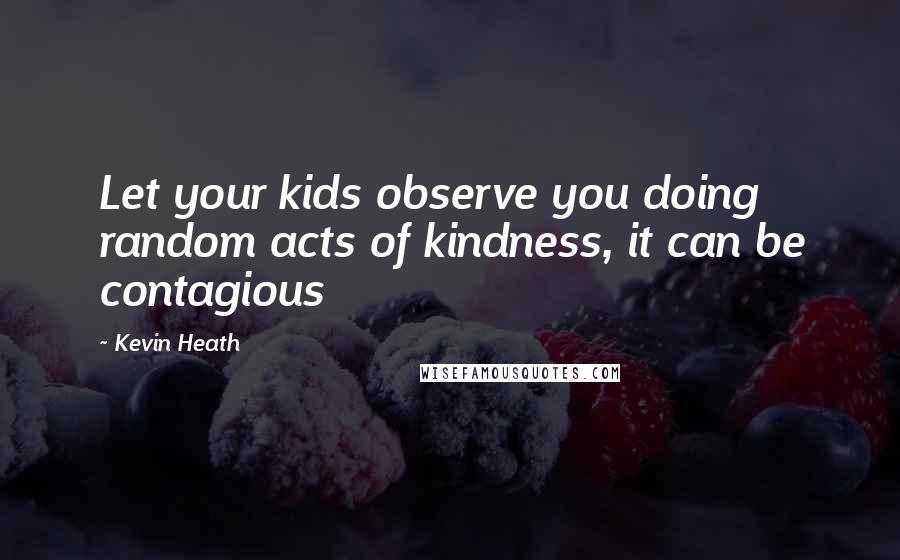 Kevin Heath Quotes: Let your kids observe you doing random acts of kindness, it can be contagious