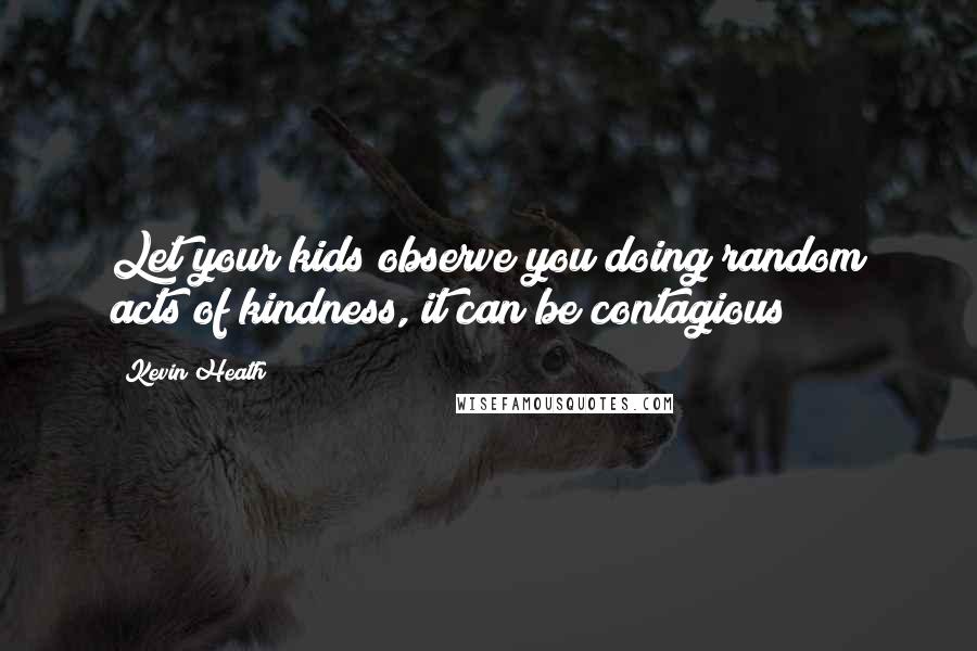 Kevin Heath Quotes: Let your kids observe you doing random acts of kindness, it can be contagious