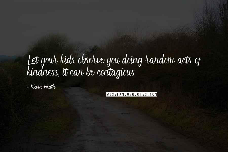 Kevin Heath Quotes: Let your kids observe you doing random acts of kindness, it can be contagious