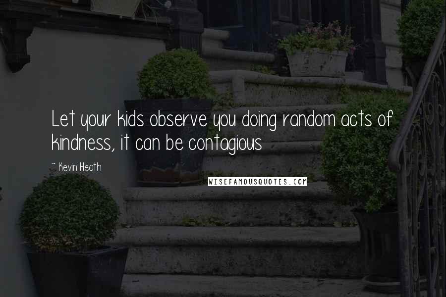 Kevin Heath Quotes: Let your kids observe you doing random acts of kindness, it can be contagious
