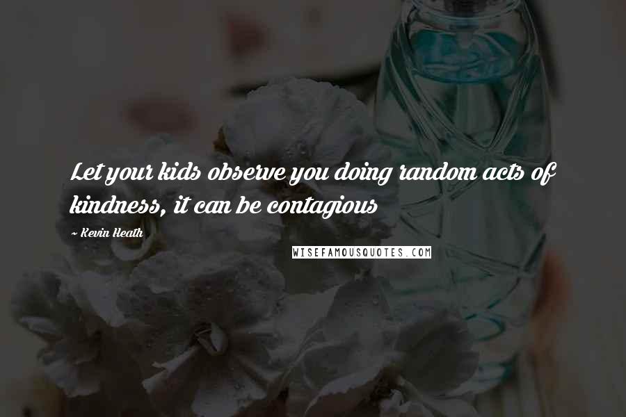 Kevin Heath Quotes: Let your kids observe you doing random acts of kindness, it can be contagious