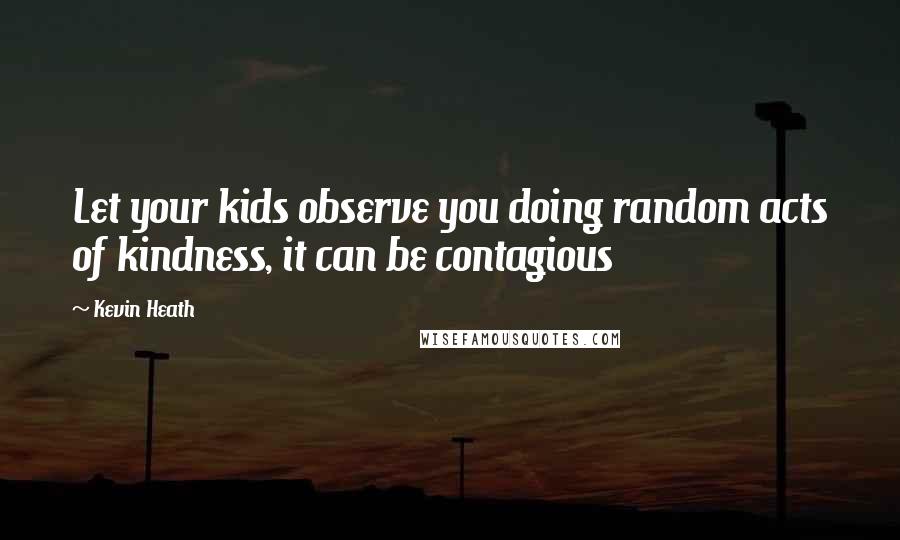 Kevin Heath Quotes: Let your kids observe you doing random acts of kindness, it can be contagious