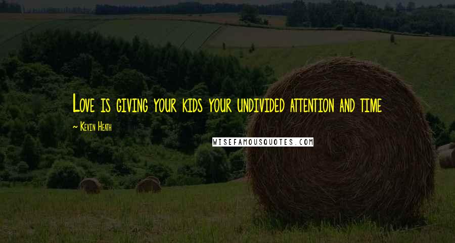 Kevin Heath Quotes: Love is giving your kids your undivided attention and time