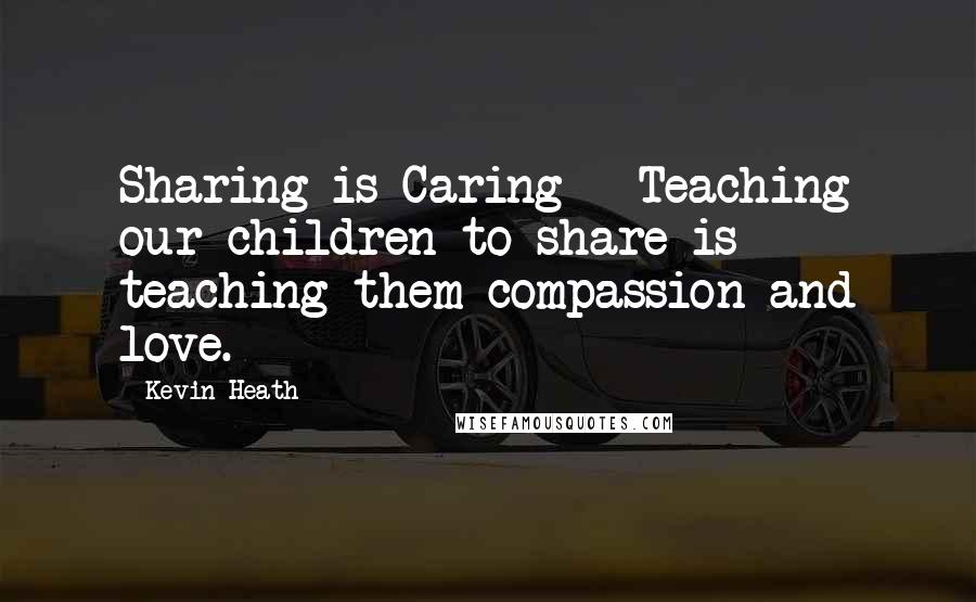 Kevin Heath Quotes: Sharing is Caring - Teaching our children to share is teaching them compassion and love.