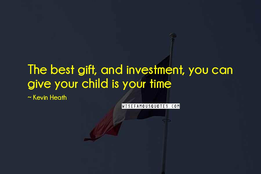 Kevin Heath Quotes: The best gift, and investment, you can give your child is your time