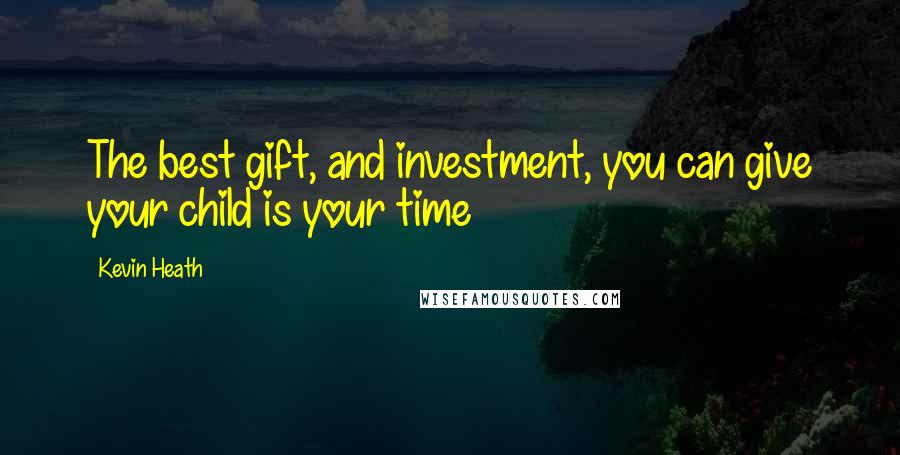 Kevin Heath Quotes: The best gift, and investment, you can give your child is your time