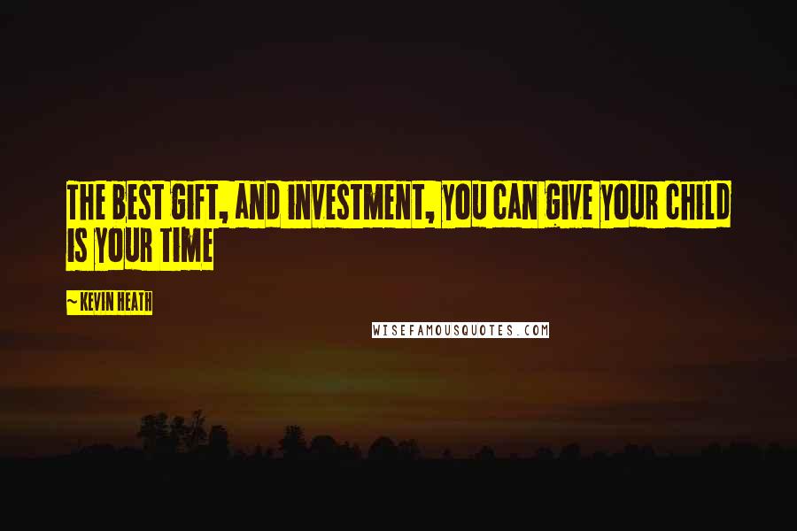 Kevin Heath Quotes: The best gift, and investment, you can give your child is your time