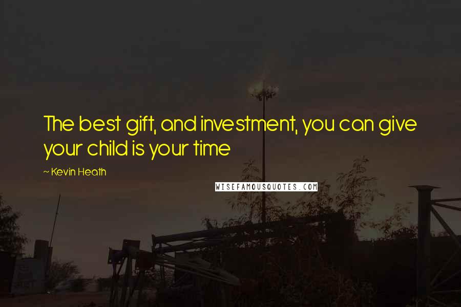 Kevin Heath Quotes: The best gift, and investment, you can give your child is your time