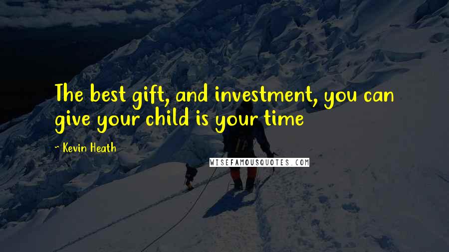 Kevin Heath Quotes: The best gift, and investment, you can give your child is your time